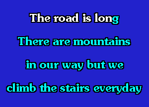 The road is long
There are mountains
in our way but we

climb the stairs everyday