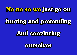 No no so we just go on
hurting and pretending
And convincing

ourselves
