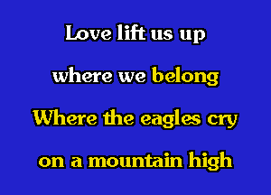 Love lift us up
where we belong

Where the eagles cry

on a mountain high I