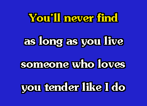 You'll never find
as long as you live
someone who lavas

you tender like I do
