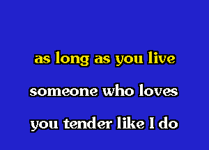 as long as you live

someone who loves

you tender like I do