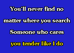 You'll never find no
matter where you search
Someone who cares

you tender like I do