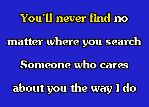 You'll never find no
matter where you search
Someone who cares

about you the way I do
