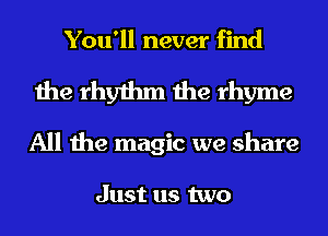 You'll never find
the rhythm the rhyme
All the magic we share

Just us two