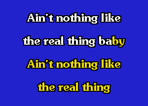 Ain't nothing like
1112 real thing baby

Ain't noihing like

the real thing I