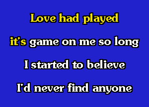 Love had played

it's game on me so long
I started to believe

I'd never find anyone