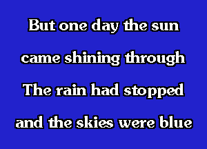 But one day the sun
came shining through
The rain had stopped

and the skies were blue