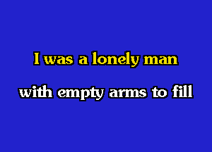 I was a lonely man

with empty arms to fill