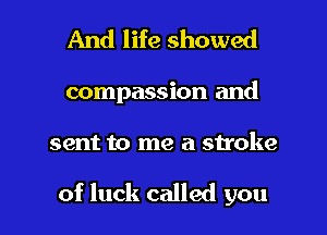 And life showed

compassion and

sent to me a stroke

of luck called you I