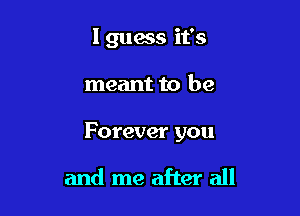 Iguass it's

meant to be

Forever you

and me after all
