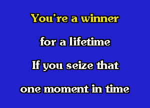 You're a winner
for a lifetime
If you seize that

one moment in time