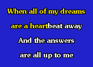 When all of my dreams
are a heartbeat away

And the answers

are all up to me