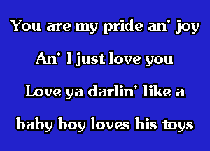 You are my pride an' joy
An' I just love you
Love ya darlin' like a

baby boy loves his toys
