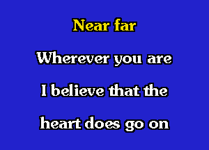 Near far

Wherever you are

I believe that the

heart does go on