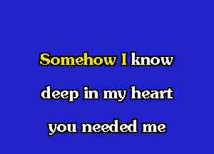 Somehow I know

deep in my heart

you needed me