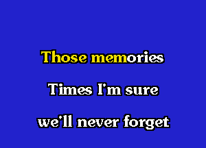 Those memories

Times I'm sure

we'll never forget