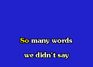 So many words

we didn't say