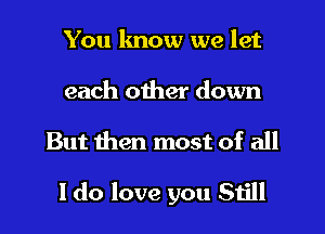 You know we let
each other down
But men most of all

I do love you Still