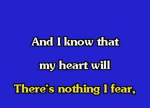 And 1 know that

my heart will

There's nothing I fear,