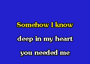 Somehow I know

deep in my heart

you needed me