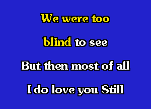 We were too
blind to see

But then most of all

I do love you 51511