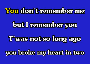 You don't remember me
but I remember you

T'was not so long ago

you broke my heart in two