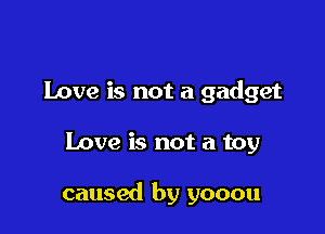 Love is not a gadget

Love is not a toy

caused by yooou