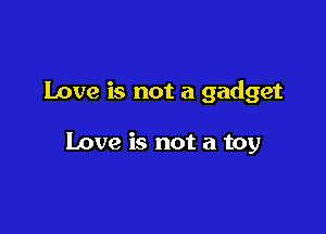 Love is not a gadget

Love is not a toy