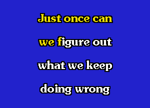 Just once can

we figure out

what we keep

doing wrong