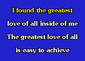 I found the greatest
love of all inside of me
The greatest love of all

is easy to achieve