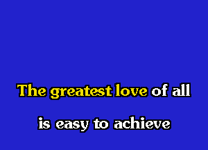 The greatest love of all

is easy to achieve