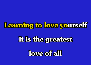 Learning to love yourself

It is the greatest

love of all