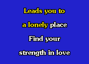Leads you to

a lonely place

Find your

strength in love