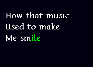 How that music
Used to make

Me smile