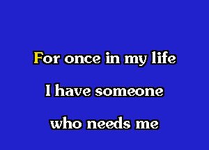 For once in my life

I have someone

who needs me