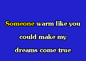 Someone warm like you
could make my

dreams come true