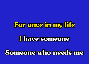 For once in my life
I have someone

Someone who needs me