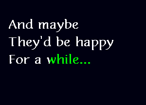 And maybe
They'd be happy

For a while...