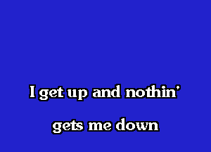 I get up and nothin'

gets me down