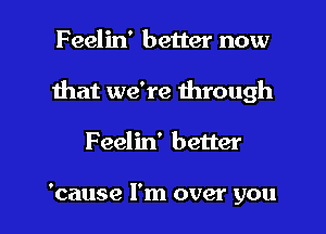 Feelin' better now

that we're through

Feelin' better

'cause I'm over you
