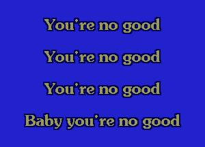 You're no good
You're no good

You're no good

Baby you're no good