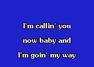 I'm callin' you

now baby and

I'm goin' my way