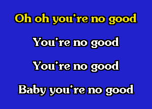 Oh oh you're no good
You're no good

You're no good

Baby you're no good