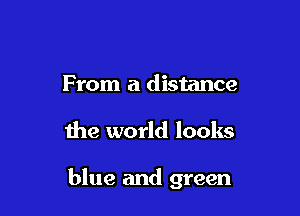 From a distance

the world looks

blue and green