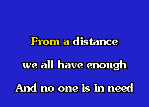 From a distance
we all have enough

And no one is in need