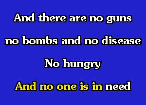 And there are no guns
no bombs and no disease
No hungry

And no one is in need
