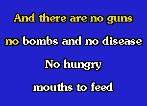 And there are no guns
no bombs and no disease

No hungry
mouths to feed