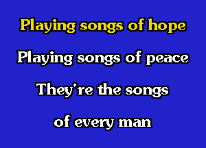 Playing songs of hope
Playing songs of peace
They're the songs

of every man