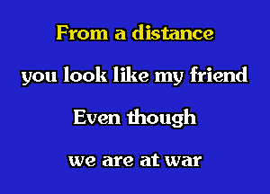 From a distance

you look like my friend

Even though

we are at war