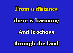 From a distance

there is harmony

And it echoes

through the land I